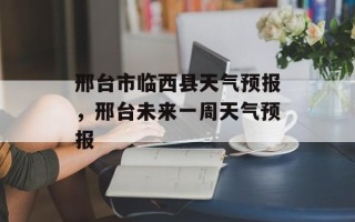 邢台市临西县天气预报，邢台未来一周天气预报