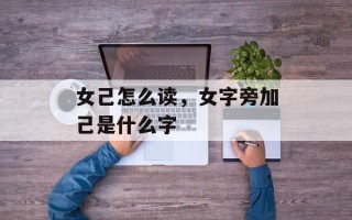 女己怎么读，女字旁加己是什么字