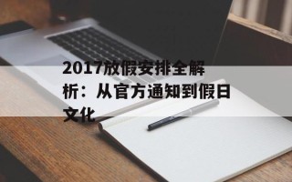 2017放假安排全解析：从官方通知到假日文化