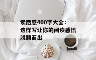 读后感400字大全：这样写让你的阅读感悟脱颖而出
