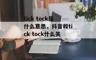tick tock是什么意思，抖音和tick tock什么关系