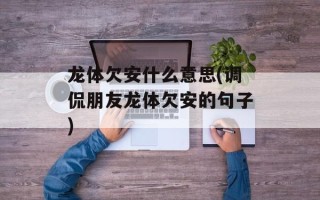 龙体欠安什么意思(调侃朋友龙体欠安的句子)