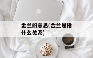 金兰的意思(金兰是指什么关系)