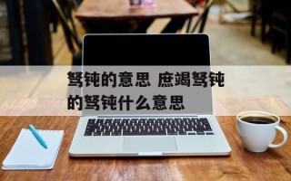 驽钝的意思 庶竭驽钝的驽钝什么意思