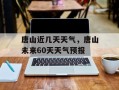 唐山近几天天气，唐山未来60天天气预报