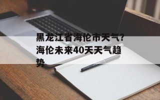 黑龙江省海伦市天气？海伦未来40天天气趋势
