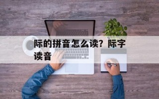 际的拼音怎么读？际字读音