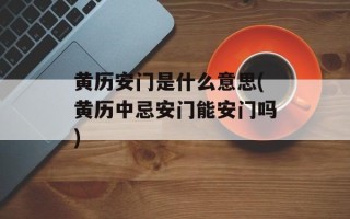 黄历安门是什么意思(黄历中忌安门能安门吗)