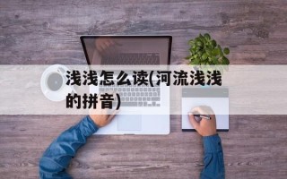 浅浅怎么读(河流浅浅的拼音)