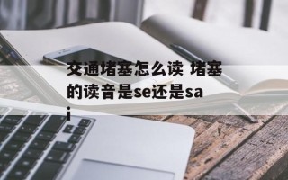 交通堵塞怎么读 堵塞的读音是se还是sai