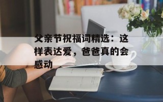 父亲节祝福词精选：这样表达爱，爸爸真的会感动