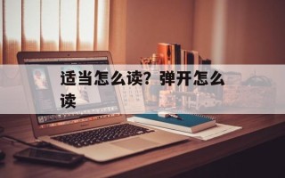 适当怎么读？弹开怎么读