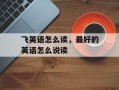 飞英语怎么读，最好的英语怎么说读
