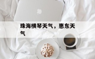 珠海横琴天气，惠东天气