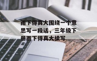 雨下得真大围绕一个意思写一段话，三年级下册雨下得真大续写