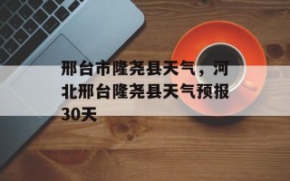 邢台市隆尧县天气，河北邢台隆尧县天气预报30天