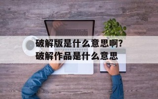 破解版是什么意思啊？破解作品是什么意思