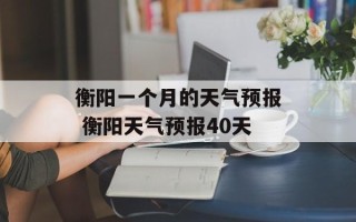 衡阳一个月的天气预报 衡阳天气预报40天