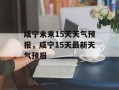 咸宁未来15天天气预报，咸宁15天最新天气预报