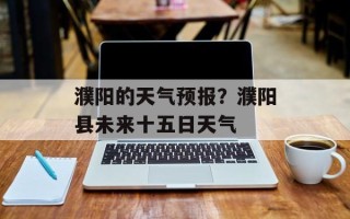濮阳的天气预报？濮阳县未来十五日天气