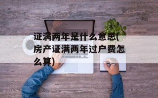 证满两年是什么意思(房产证满两年过户费怎么算)