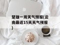 楚雄一周天气预报(云南最近15天天气预报)