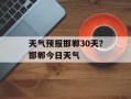 天气预报邯郸30天？邯郸今日天气