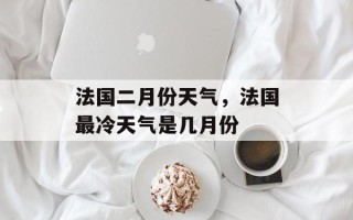 法国二月份天气，法国最冷天气是几月份