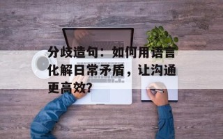 分歧造句：如何用语言化解日常矛盾，让沟通更高效？