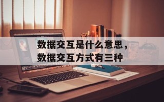 数据交互是什么意思，数据交互方式有三种