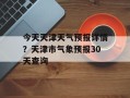 今天天津天气预报详情？天津市气象预报30天查询