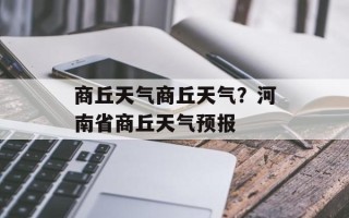 商丘天气商丘天气？河南省商丘天气预报