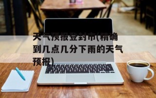 天气预报登封市(精确到几点几分下雨的天气预报)