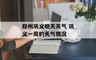 郑州巩义明天天气 巩义一周的天气情况