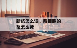 新浆怎么读，浆细胞的浆怎么读