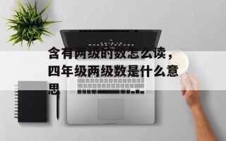 含有两级的数怎么读，四年级两级数是什么意思
