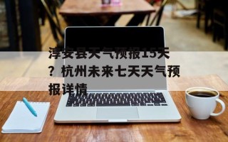 淳安县天气预报15天？杭州未来七天天气预报详情
