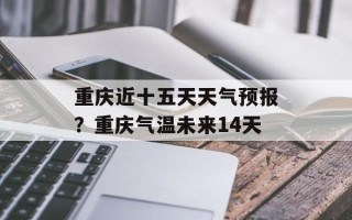 重庆近十五天天气预报？重庆气温未来14天