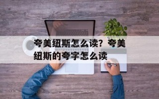 夸美纽斯怎么读？夸美纽斯的夸字怎么读