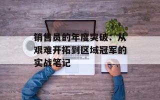 销售员的年度突破：从艰难开拓到区域冠军的实战笔记