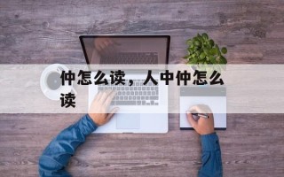 仲怎么读，人中仲怎么读