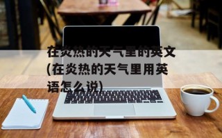 在炎热的天气里的英文(在炎热的天气里用英语怎么说)