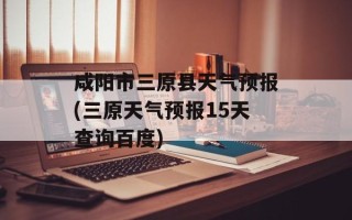咸阳市三原县天气预报(三原天气预报15天查询百度)