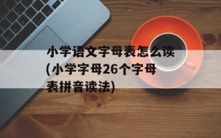小学语文字母表怎么读(小学字母26个字母表拼音读法)