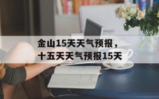 金山15天天气预报，十五天天气预报15天