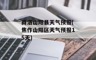 商洛山阳县天气预报(焦作山阳区天气预报15天)