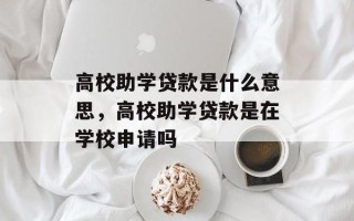 高校助学贷款是什么意思，高校助学贷款是在学校申请吗