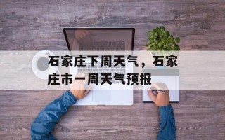 石家庄下周天气，石家庄市一周天气预报