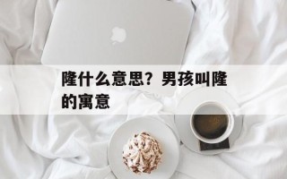 隆什么意思？男孩叫隆的寓意