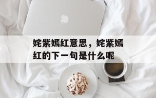 姹紫嫣红意思，姹紫嫣红的下一句是什么呢